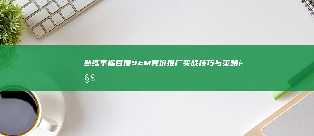 熟练掌握百度SEM竞价推广：实战技巧与策略解析