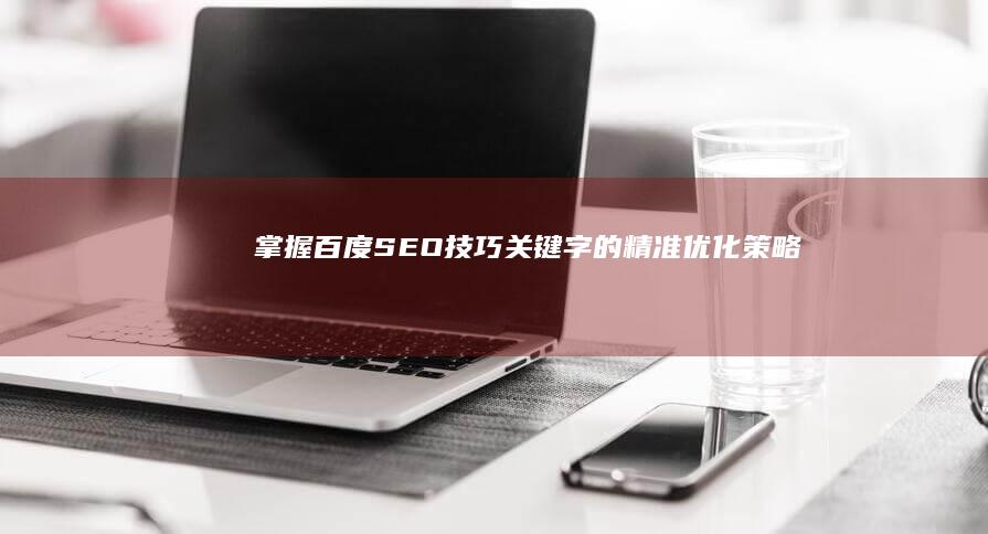 掌握百度SEO技巧：关键字的精准优化策略